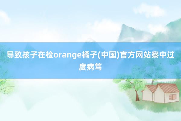 导致孩子在检orange橘子(中国)官方网站察中过度病笃